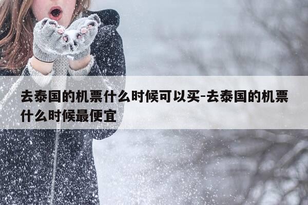 去泰国的机票什么时候可以买-去泰国的机票什么时候最便宜-第1张图片-优惠活动网