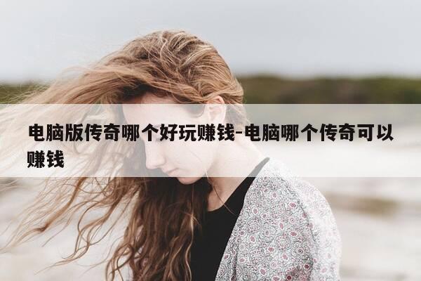 电脑版传奇哪个好玩赚钱-电脑哪个传奇可以赚钱-第1张图片-优惠活动网