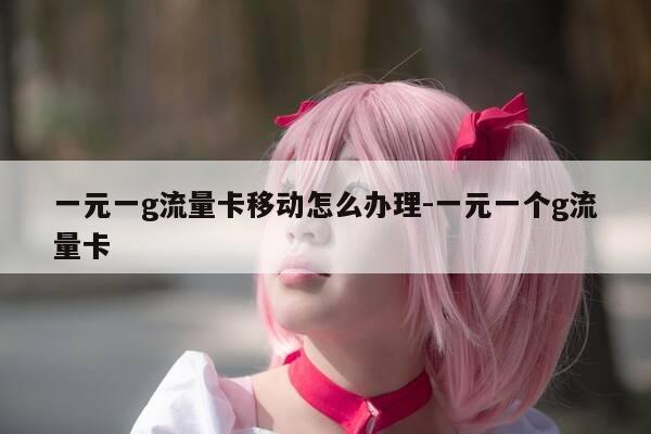 一元一g流量卡移动怎么办理-一元一个g流量卡-第1张图片-优惠活动网 一元一g流量卡移动怎么办理-一元一个g流量卡-第1张图片-优惠活动网