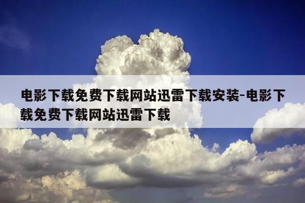 电影下载免费下载网站迅雷下载安装-电影下载免费下载网站迅雷下载-第1张图片-优惠活动网