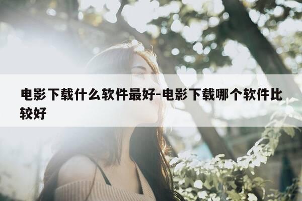 电影下载什么软件最好-电影下载哪个软件比较好-第1张图片-优惠活动网