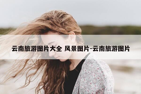 云南旅游图片大全 风景图片-云南旅游图片-第1张图片-优惠活动网