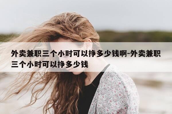 外卖兼职三个小时可以挣多少钱啊-外卖兼职三个小时可以挣多少钱-第1张图片-优惠活动网 外卖兼职三个小时可以挣多少钱啊-外卖兼职三个小时可以挣多少钱-第1张图片-优惠活动网