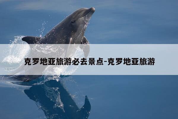 克罗地亚旅游必去景点-克罗地亚旅游-第1张图片-优惠活动网