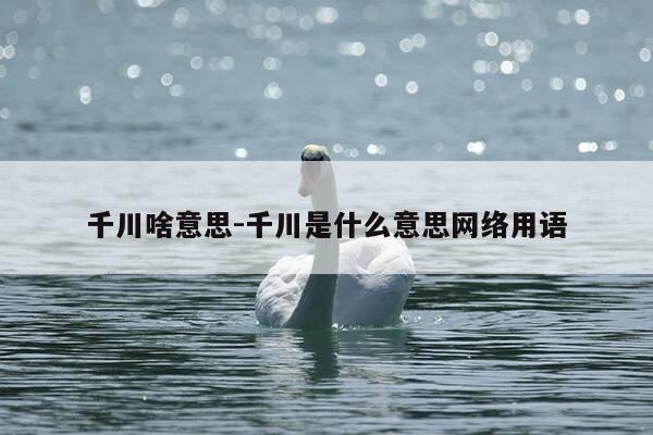 千川啥意思-千川是什么意思网络用语-第1张图片-优惠活动网