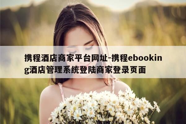 携程酒店商家平台网址-携程ebooking酒店管理系统登陆商家登录页面-第1张图片-优惠活动网
