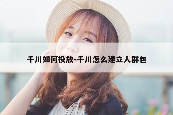 千川如何投放-千川怎么建立人群包-第1张图片-优惠活动网 千川如何投放-千川怎么建立人群包-第1张图片-优惠活动网