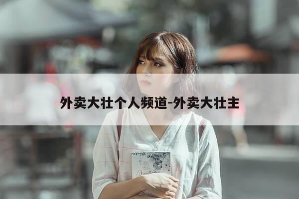 外卖大壮个人频道-外卖大壮主-第1张图片-优惠活动网