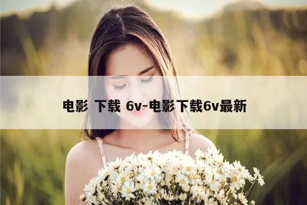 电影 下载 6v-电影下载6v最新-第1张图片-优惠活动网