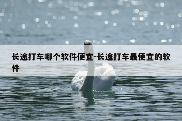 长途打车哪个软件便宜-长途打车最便宜的软件-第1张图片-优惠活动网