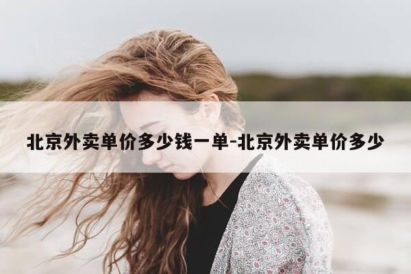 北京外卖单价多少钱一单-北京外卖单价多少-第1张图片-优惠活动网