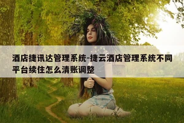 酒店捷讯达管理系统-捷云酒店管理系统不同平台续住怎么清账调整-第1张图片-优惠活动网 酒店捷讯达管理系统-捷云酒店管理系统不同平台续住怎么清账调整-第1张图片-优惠活动网