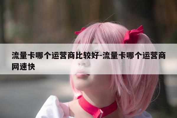 流量卡哪个运营商比较好-流量卡哪个运营商网速快-第1张图片-优惠活动网