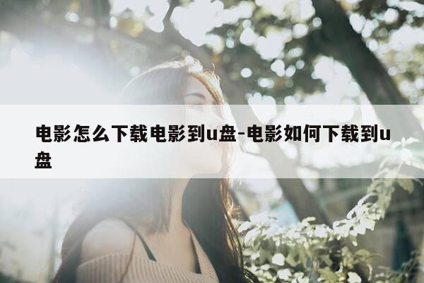 电影怎么下载电影到u盘-电影如何下载到u盘-第1张图片-优惠活动网