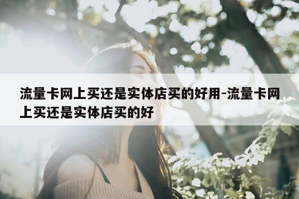 流量卡网上买还是实体店买的好用-流量卡网上买还是实体店买的好-第1张图片-优惠活动网 流量卡网上买还是实体店买的好用-流量卡网上买还是实体店买的好-第1张图片-优惠活动网