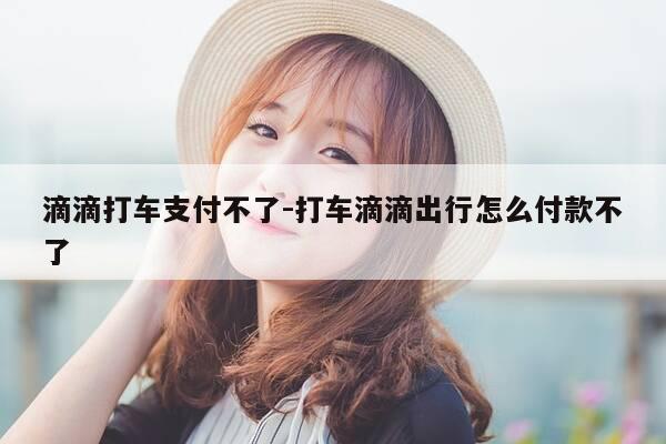 滴滴打车支付不了-打车滴滴出行怎么付款不了-第1张图片-优惠活动网