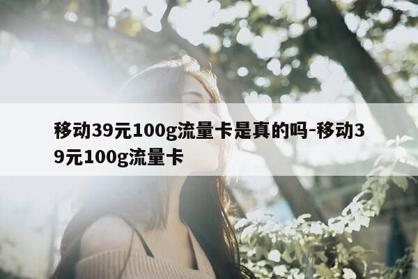 移动39元100g流量卡是真的吗-移动39元100g流量卡-第1张图片-优惠活动网