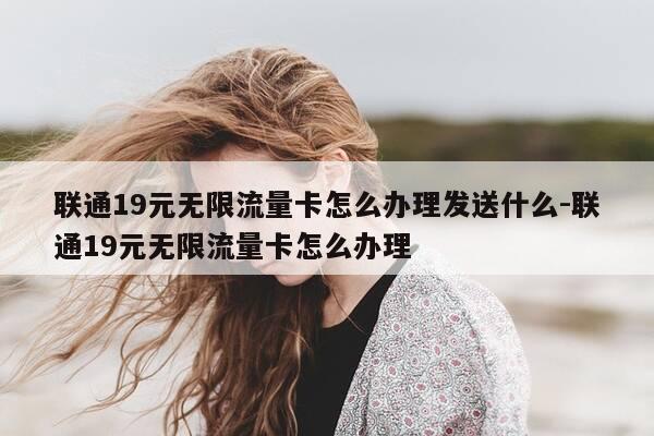 联通19元无限流量卡怎么办理发送什么-联通19元无限流量卡怎么办理-第1张图片-优惠活动网