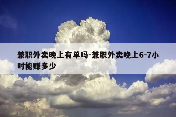 兼职外卖晚上有单吗-兼职外卖晚上6-7小时能赚多少-第1张图片-优惠活动网