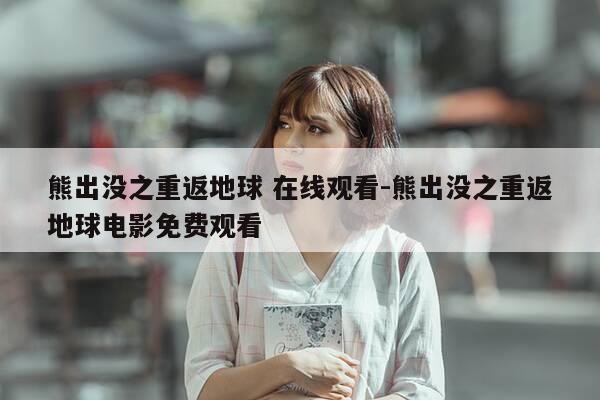 熊出没之重返地球 在线观看-熊出没之重返地球电影免费观看-第1张图片-优惠活动网 熊出没之重返地球 在线观看-熊出没之重返地球电影免费观看-第1张图片-优惠活动网