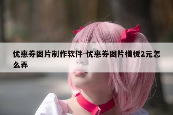 优惠券图片制作软件-优惠券图片模板2元怎么弄-第1张图片-优惠活动网 优惠券图片制作软件-优惠券图片模板2元怎么弄-第1张图片-优惠活动网