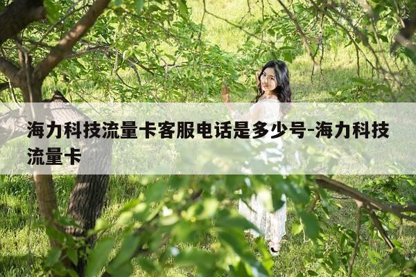 海力科技流量卡客服电话是多少号-海力科技流量卡-第1张图片-优惠活动网