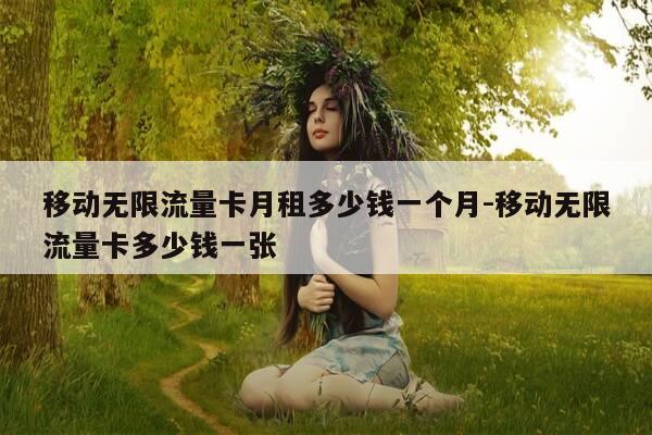 移动无限流量卡月租多少钱一个月-移动无限流量卡多少钱一张-第1张图片-优惠活动网