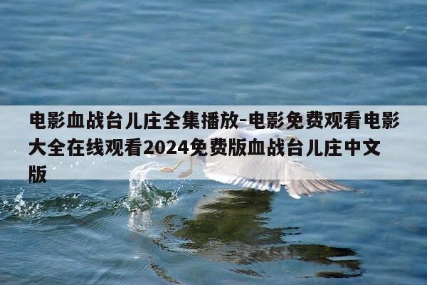 电影血战台儿庄全集播放-电影免费观看电影大全在线观看2024免费版血战台儿庄中文版-第1张图片-优惠活动网