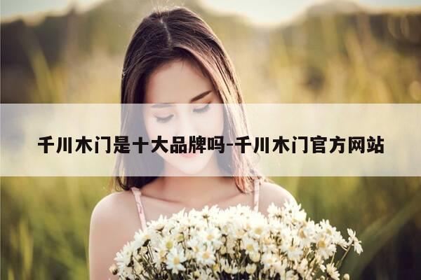 千川木门是十大品牌吗-千川木门官方网站-第1张图片-优惠活动网