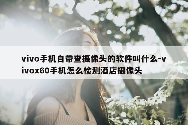 vivo手机自带查摄像头的软件叫什么-vivox60手机怎么检测酒店摄像头-第1张图片-优惠活动网 vivo手机自带查摄像头的软件叫什么-vivox60手机怎么检测酒店摄像头-第1张图片-优惠活动网