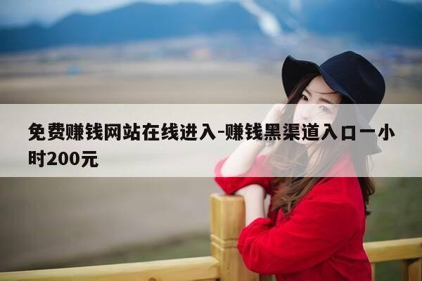 免费赚钱网站在线进入-赚钱黑渠道入口一小时200元-第1张图片-优惠活动网