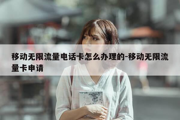 移动无限流量电话卡怎么办理的-移动无限流量卡申请-第1张图片-优惠活动网