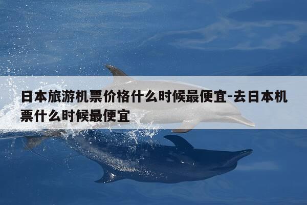日本旅游机票价格什么时候最便宜-去日本机票什么时候最便宜-第1张图片-优惠活动网 日本旅游机票价格什么时候最便宜-去日本机票什么时候最便宜-第1张图片-优惠活动网