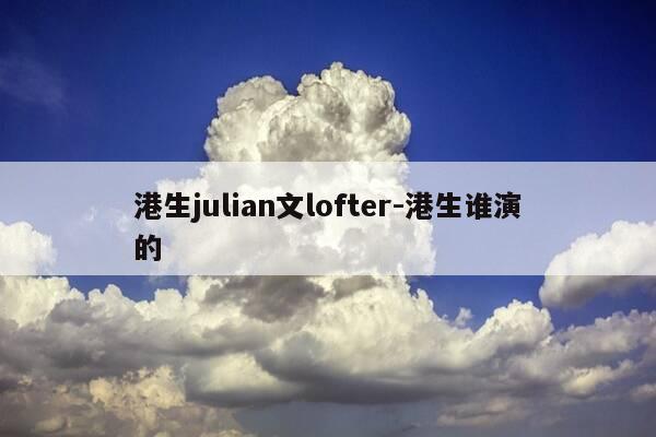 港生julian文lofter-港生谁演的-第1张图片-优惠活动网