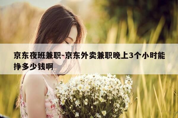 京东夜班兼职-京东外卖兼职晚上3个小时能挣多少钱啊-第1张图片-优惠活动网