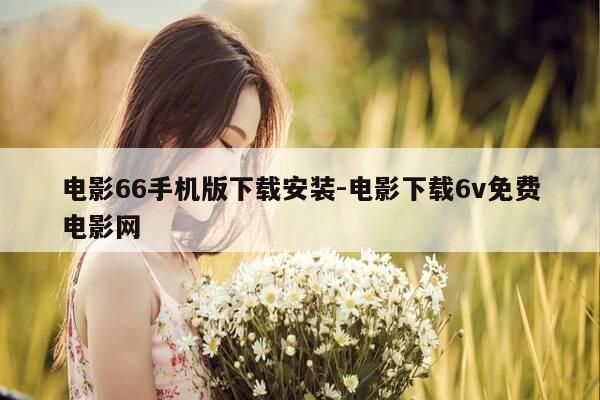 电影66手机版下载安装-电影下载6v免费电影网-第1张图片-优惠活动网