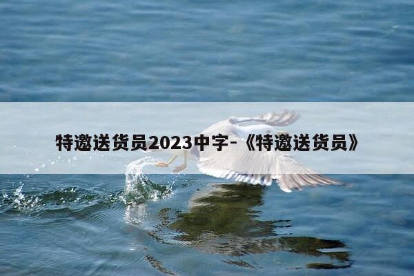 特邀送货员2023中字-《特邀送货员》-第1张图片-优惠活动网
