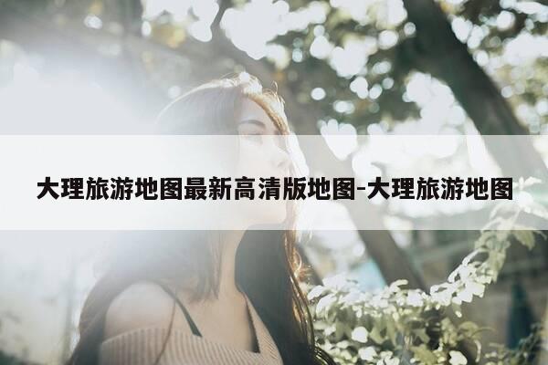 大理旅游地图最新高清版地图-大理旅游地图-第1张图片-优惠活动网