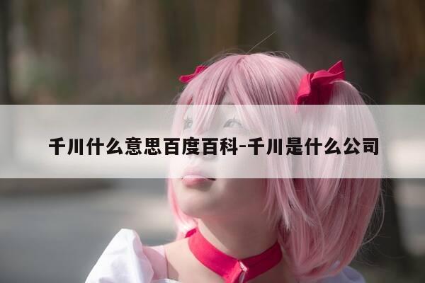 千川什么意思百度百科-千川是什么公司-第1张图片-优惠活动网 千川什么意思百度百科-千川是什么公司-第1张图片-优惠活动网