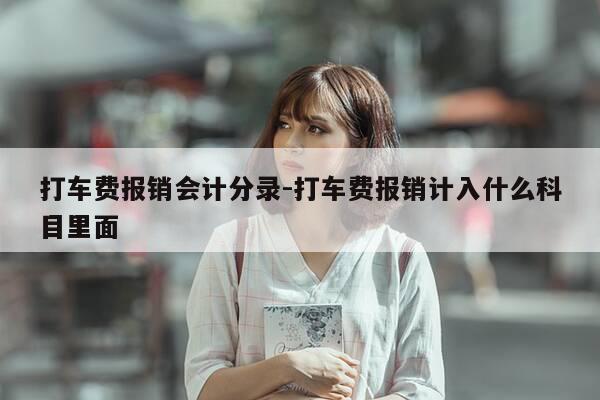 打车费报销会计分录-打车费报销计入什么科目里面-第1张图片-优惠活动网