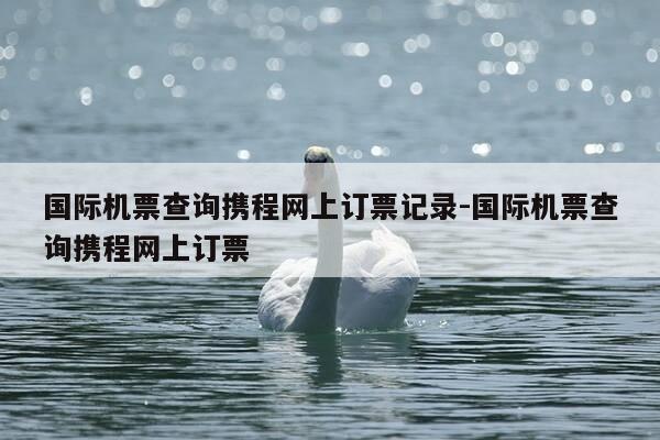 国际机票查询携程网上订票记录-国际机票查询携程网上订票-第1张图片-优惠活动网