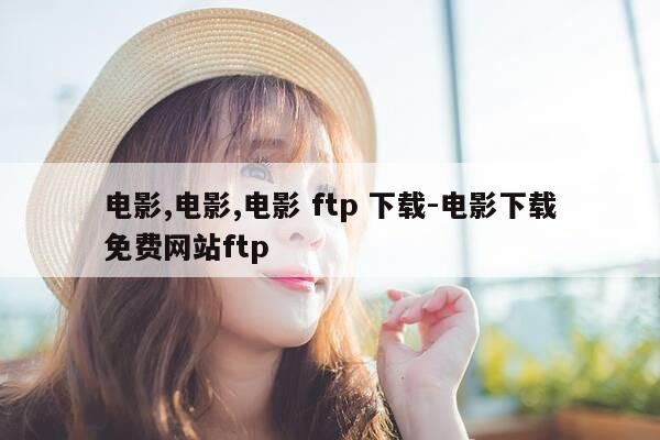 电影,电影,电影 ftp 下载-电影下载免费网站ftp-第1张图片-优惠活动网