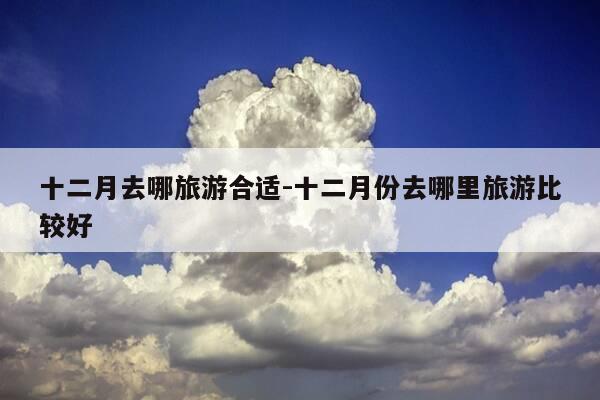 十二月去哪旅游合适-十二月份去哪里旅游比较好-第1张图片-优惠活动网 十二月去哪旅游合适-十二月份去哪里旅游比较好-第1张图片-优惠活动网
