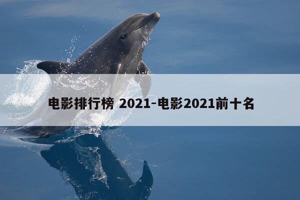 电影排行榜 2021-电影2021前十名-第1张图片-优惠活动网