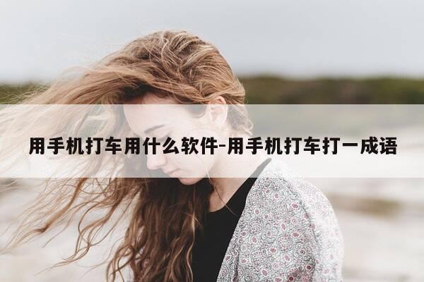 用手机打车用什么软件-用手机打车打一成语-第1张图片-优惠活动网