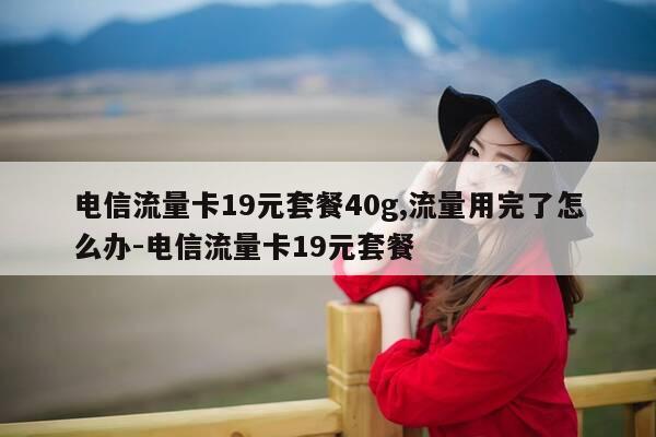 电信流量卡19元套餐40g,流量用完了怎么办-电信流量卡19元套餐-第1张图片-优惠活动网