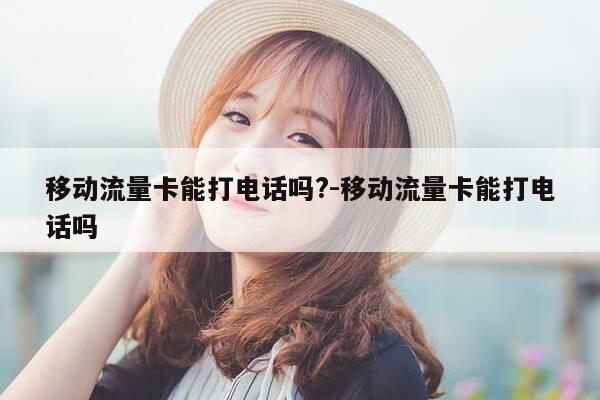移动流量卡能打电话吗?-移动流量卡能打电话吗-第1张图片-优惠活动网 移动流量卡能打电话吗?-移动流量卡能打电话吗-第1张图片-优惠活动网