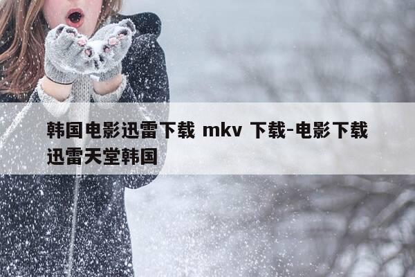韩国电影迅雷下载 mkv 下载-电影下载迅雷天堂韩国-第1张图片-优惠活动网 韩国电影迅雷下载 mkv 下载-电影下载迅雷天堂韩国-第1张图片-优惠活动网