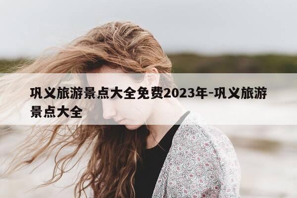 巩义旅游景点大全免费2023年-巩义旅游景点大全-第1张图片-优惠活动网