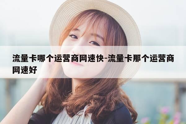 流量卡哪个运营商网速快-流量卡那个运营商网速好-第1张图片-优惠活动网